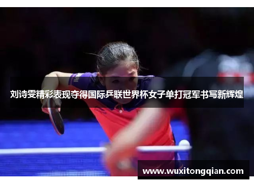 刘诗雯精彩表现夺得国际乒联世界杯女子单打冠军书写新辉煌 刘诗雯精彩表现夺得国际乒联世界杯女子单打冠军书写新辉煌