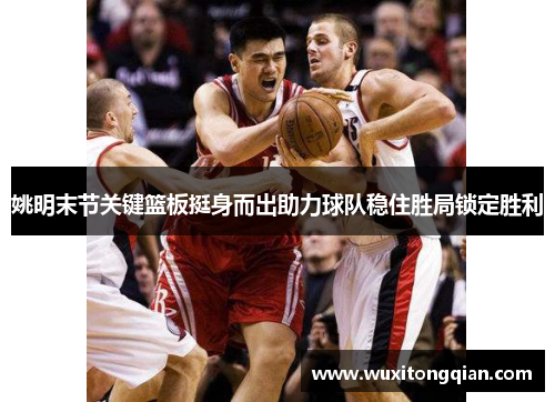 姚明末节关键篮板挺身而出助力球队稳住胜局锁定胜利 姚明末节关键篮板挺身而出助力球队稳住胜局锁定胜利