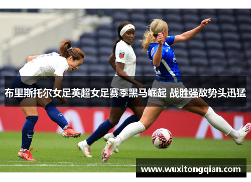 布里斯托尔女足英超女足赛季黑马崛起 战胜强敌势头迅猛 布里斯托尔女足英超女足赛季黑马崛起 战胜强敌势头迅猛
