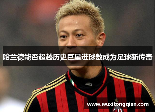哈兰德能否超越历史巨星进球数成为足球新传奇 哈兰德能否超越历史巨星进球数成为足球新传奇
