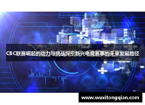 CBC联赛崛起的动力与挑战探索新兴电竞赛事的未来发展路径