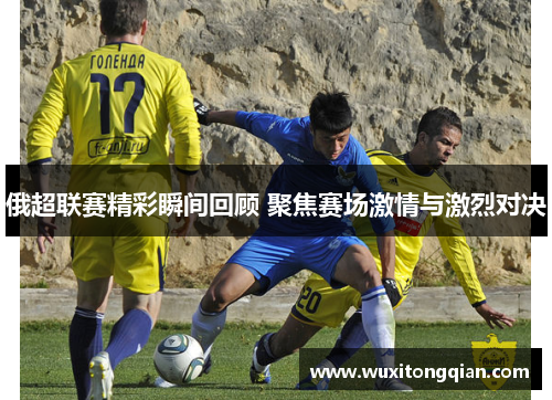 俄超联赛精彩瞬间回顾 聚焦赛场激情与激烈对决