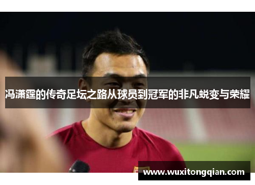 冯潇霆的传奇足坛之路从球员到冠军的非凡蜕变与荣耀 冯潇霆的传奇足坛之路从球员到冠军的非凡蜕变与荣耀