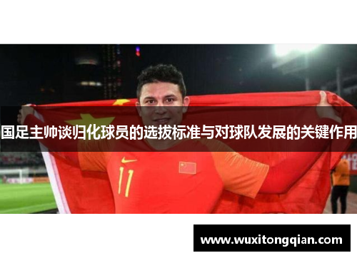 国足主帅谈归化球员的选拔标准与对球队发展的关键作用