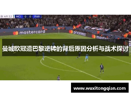 曼城欧冠遭巴黎逆转的背后原因分析与战术探讨