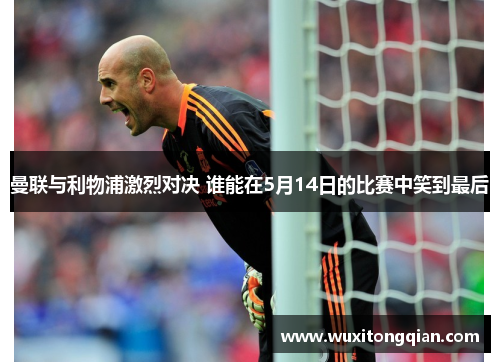 曼联与利物浦激烈对决 谁能在5月14日的比赛中笑到最后