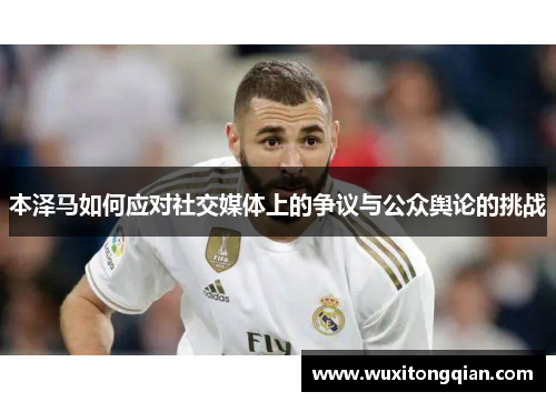 本泽马如何应对社交媒体上的争议与公众舆论的挑战