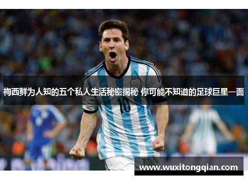 梅西鲜为人知的五个私人生活秘密揭秘 你可能不知道的足球巨星一面