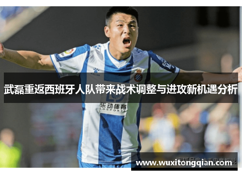 武磊重返西班牙人队带来战术调整与进攻新机遇分析