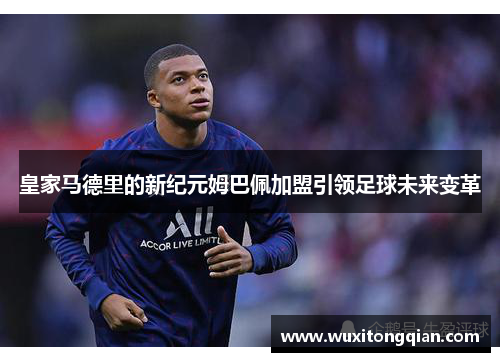 皇家马德里的新纪元姆巴佩加盟引领足球未来变革