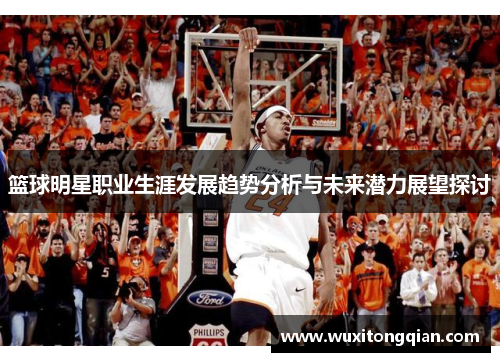 篮球明星职业生涯发展趋势分析与未来潜力展望探讨 篮球明星职业生涯发展趋势分析与未来潜力展望探讨