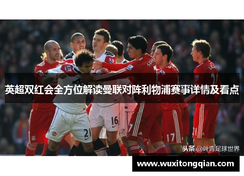 英超双红会全方位解读曼联对阵利物浦赛事详情及看点 英超双红会全方位解读曼联对阵利物浦赛事详情及看点