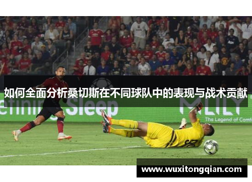 如何全面分析桑切斯在不同球队中的表现与战术贡献 如何全面分析桑切斯在不同球队中的表现与战术贡献